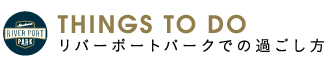 THINGS TO DO リバーポートパークでの過ごし方